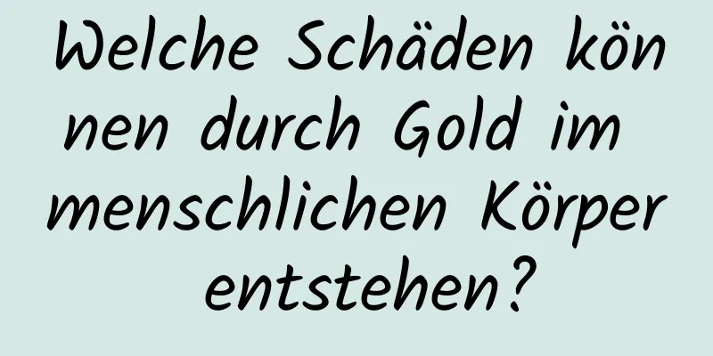 Welche Schäden können durch Gold im menschlichen Körper entstehen?