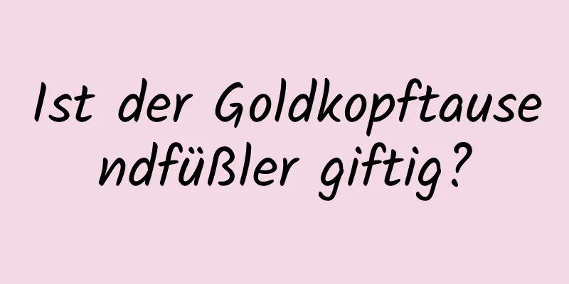 Ist der Goldkopftausendfüßler giftig?