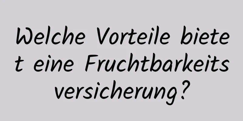 Welche Vorteile bietet eine Fruchtbarkeitsversicherung?