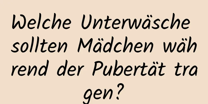Welche Unterwäsche sollten Mädchen während der Pubertät tragen?