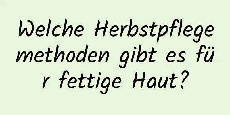 Welche Herbstpflegemethoden gibt es für fettige Haut?