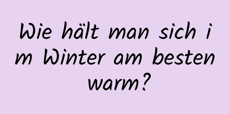 Wie hält man sich im Winter am besten warm?