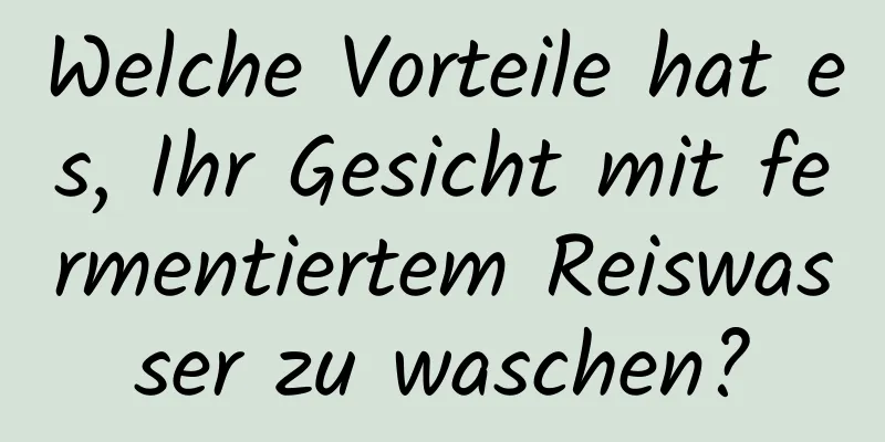 Welche Vorteile hat es, Ihr Gesicht mit fermentiertem Reiswasser zu waschen?