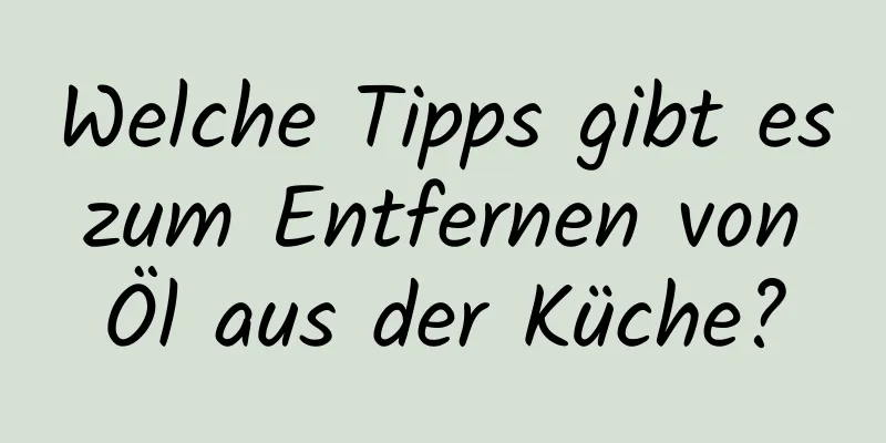 Welche Tipps gibt es zum Entfernen von Öl aus der Küche?