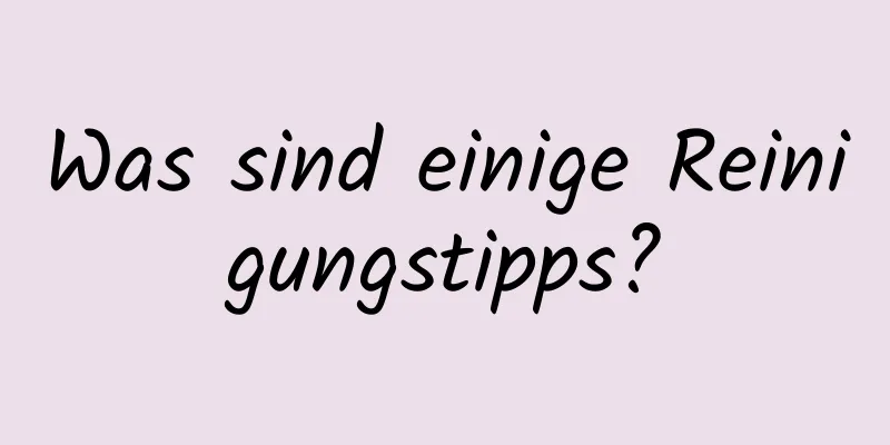 Was sind einige Reinigungstipps?