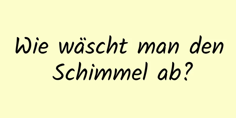 Wie wäscht man den Schimmel ab?