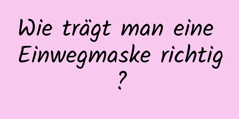 Wie trägt man eine Einwegmaske richtig?