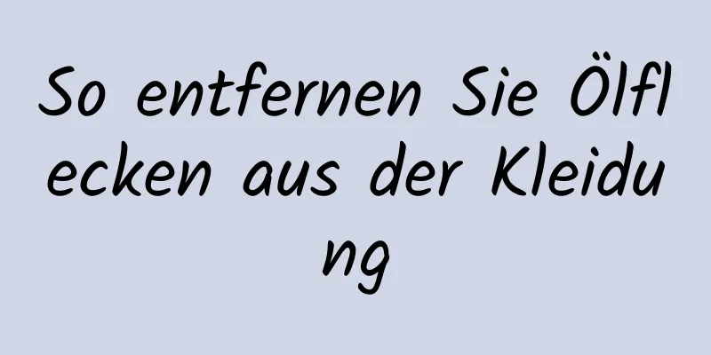 So entfernen Sie Ölflecken aus der Kleidung