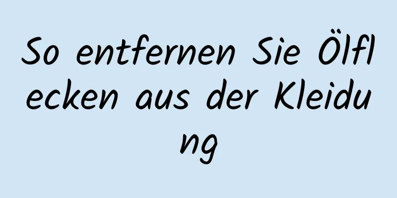 So entfernen Sie Ölflecken aus der Kleidung