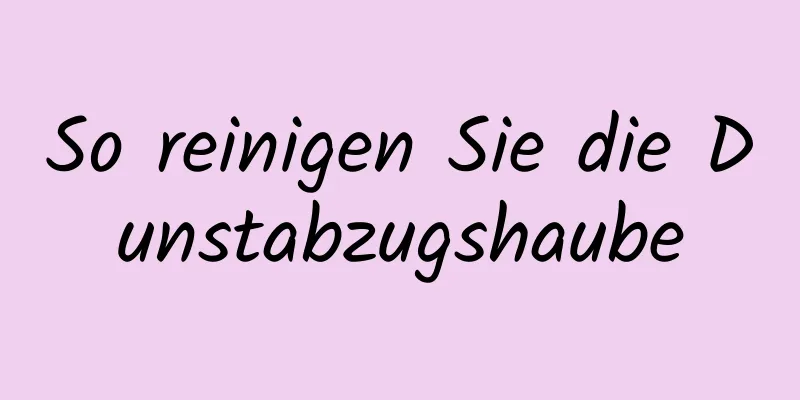 So reinigen Sie die Dunstabzugshaube