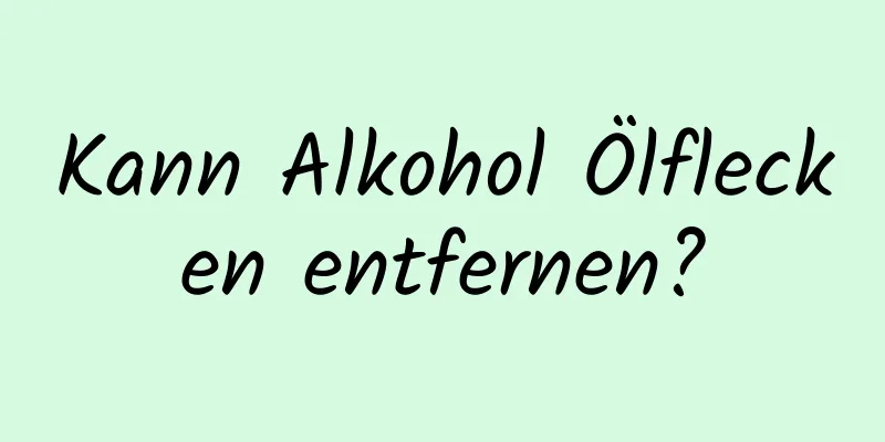 Kann Alkohol Ölflecken entfernen?