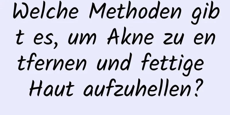 Welche Methoden gibt es, um Akne zu entfernen und fettige Haut aufzuhellen?