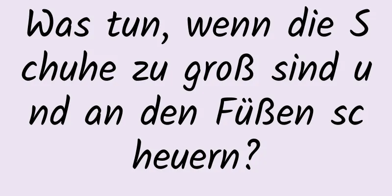 Was tun, wenn die Schuhe zu groß sind und an den Füßen scheuern?