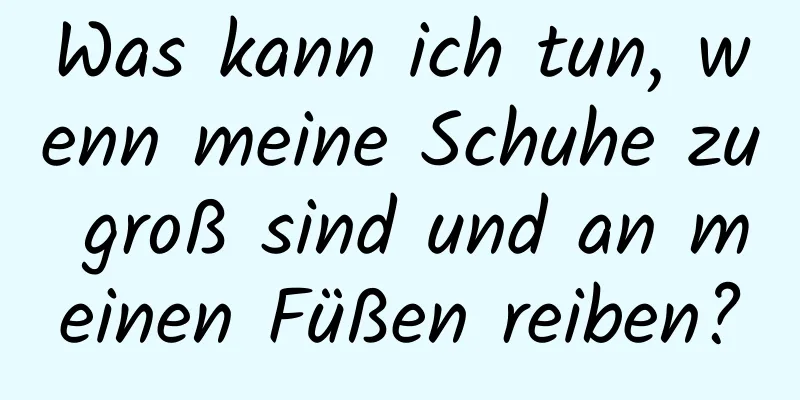 Was kann ich tun, wenn meine Schuhe zu groß sind und an meinen Füßen reiben?