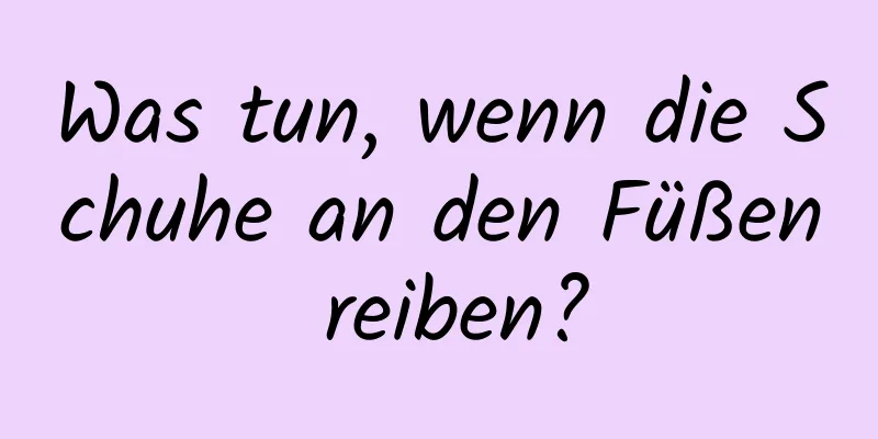 Was tun, wenn die Schuhe an den Füßen reiben?