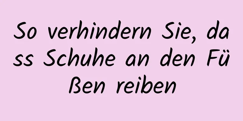 So verhindern Sie, dass Schuhe an den Füßen reiben