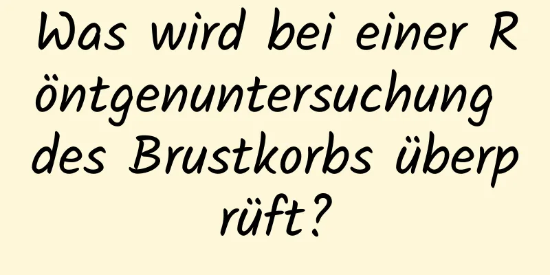 Was wird bei einer Röntgenuntersuchung des Brustkorbs überprüft?