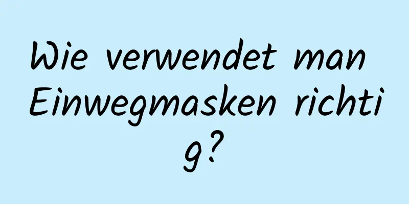 Wie verwendet man Einwegmasken richtig?