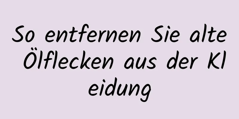 So entfernen Sie alte Ölflecken aus der Kleidung