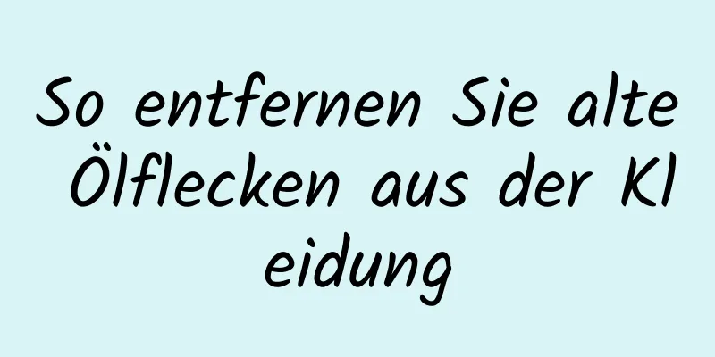 So entfernen Sie alte Ölflecken aus der Kleidung