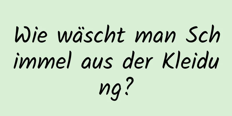 Wie wäscht man Schimmel aus der Kleidung?