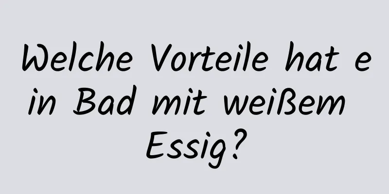 Welche Vorteile hat ein Bad mit weißem Essig?