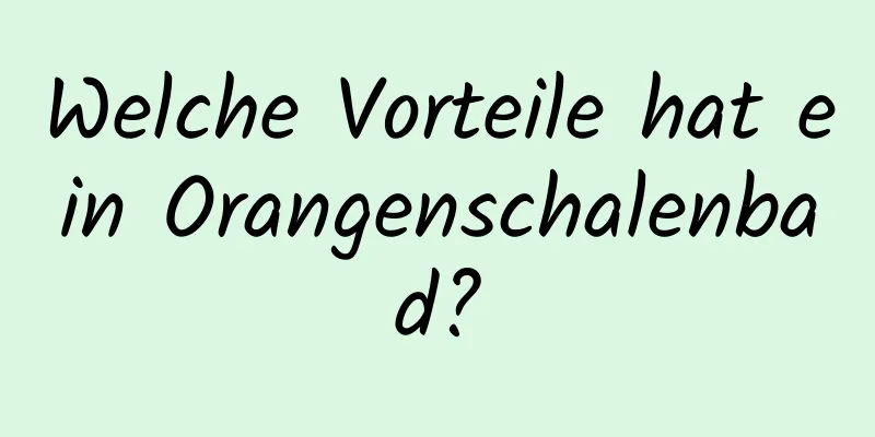Welche Vorteile hat ein Orangenschalenbad?