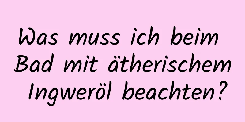 Was muss ich beim Bad mit ätherischem Ingweröl beachten?