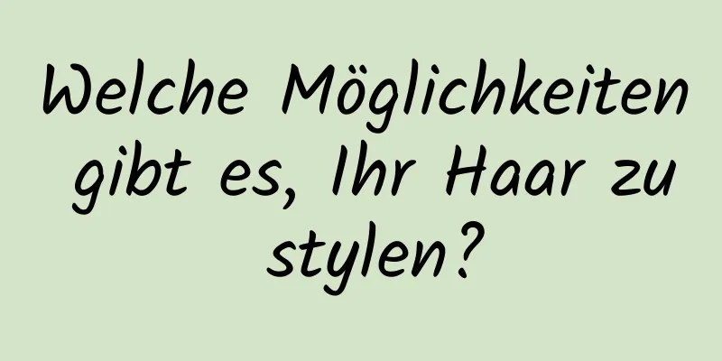 Welche Möglichkeiten gibt es, Ihr Haar zu stylen?