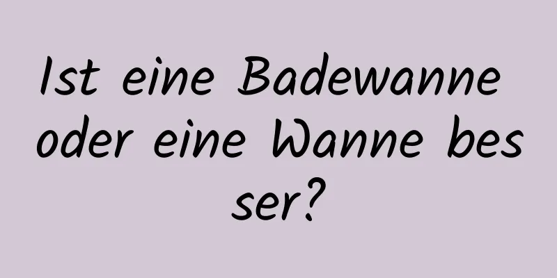 Ist eine Badewanne oder eine Wanne besser?