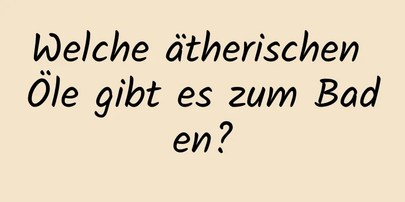 Welche ätherischen Öle gibt es zum Baden?