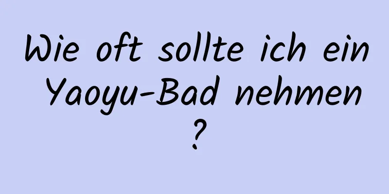 Wie oft sollte ich ein Yaoyu-Bad nehmen?