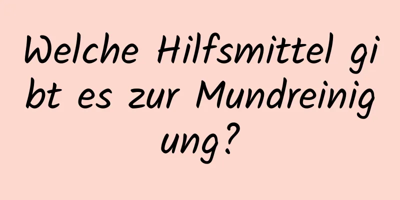 Welche Hilfsmittel gibt es zur Mundreinigung?
