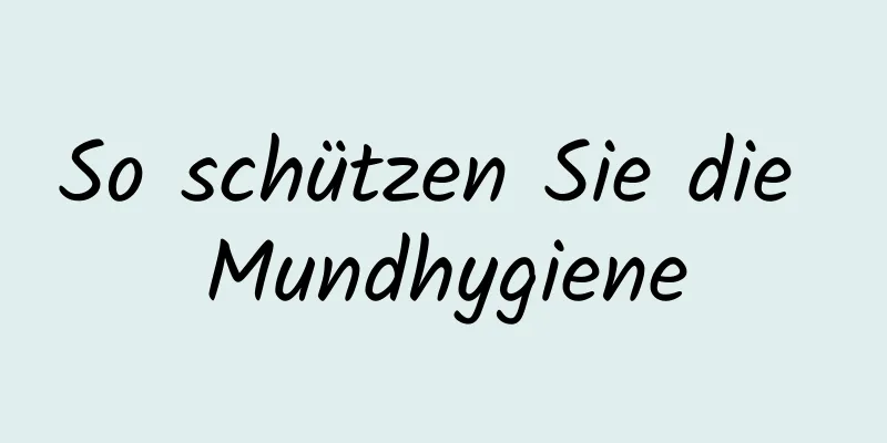 So schützen Sie die Mundhygiene
