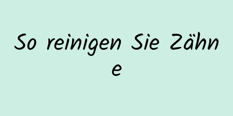 So reinigen Sie Zähne