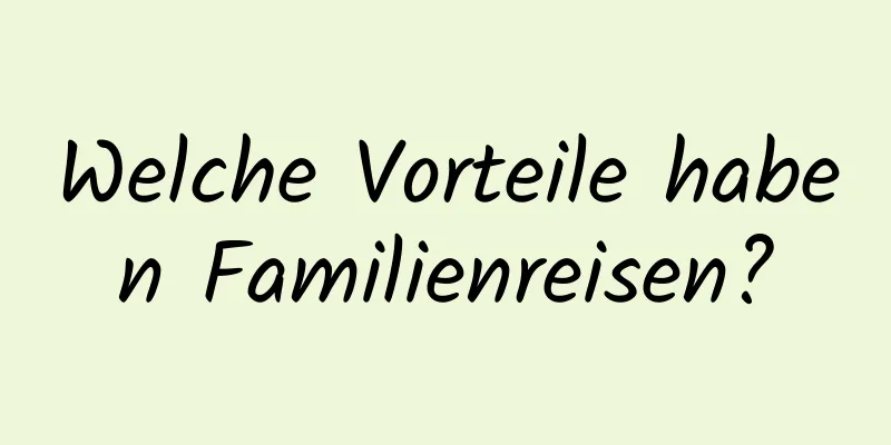 Welche Vorteile haben Familienreisen?