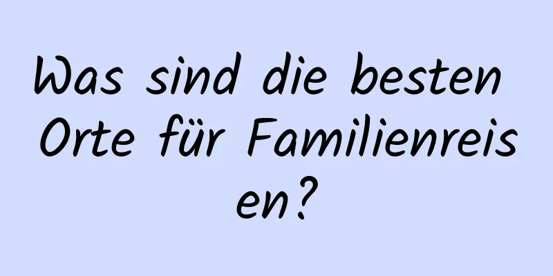 Was sind die besten Orte für Familienreisen?
