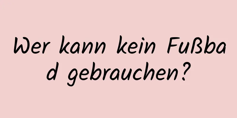 Wer kann kein Fußbad gebrauchen?
