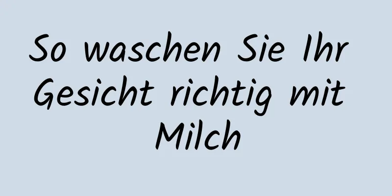So waschen Sie Ihr Gesicht richtig mit Milch