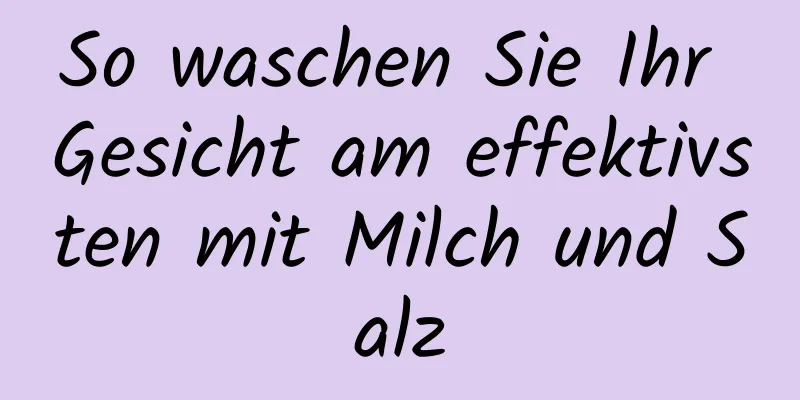So waschen Sie Ihr Gesicht am effektivsten mit Milch und Salz