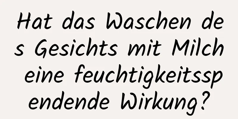Hat das Waschen des Gesichts mit Milch eine feuchtigkeitsspendende Wirkung?