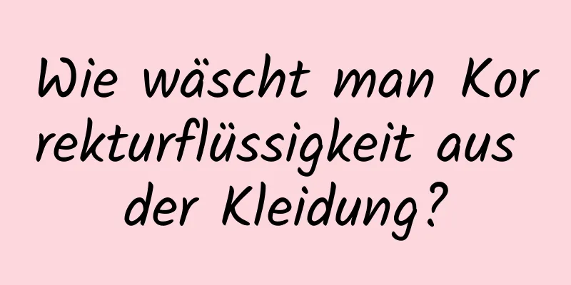 Wie wäscht man Korrekturflüssigkeit aus der Kleidung?