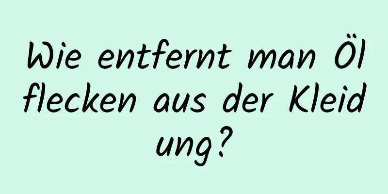 Wie entfernt man Ölflecken aus der Kleidung?