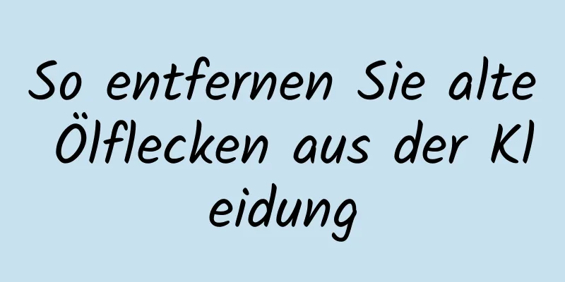 So entfernen Sie alte Ölflecken aus der Kleidung