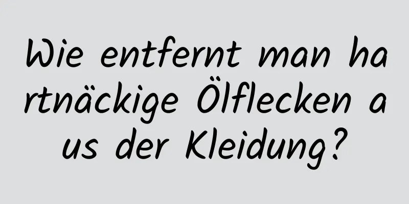Wie entfernt man hartnäckige Ölflecken aus der Kleidung?