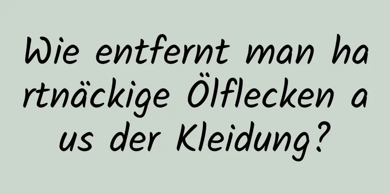 Wie entfernt man hartnäckige Ölflecken aus der Kleidung?