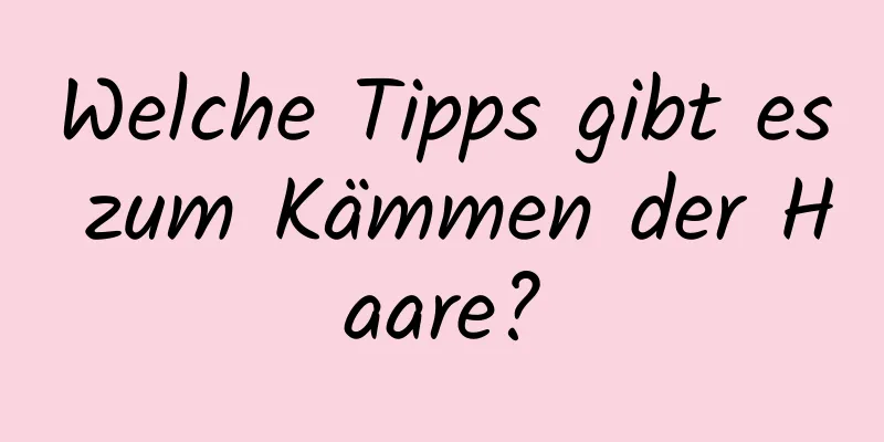 Welche Tipps gibt es zum Kämmen der Haare?