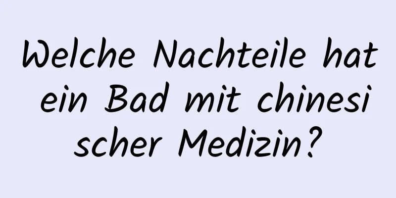 Welche Nachteile hat ein Bad mit chinesischer Medizin?