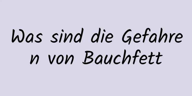 Was sind die Gefahren von Bauchfett