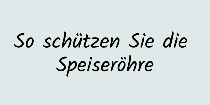 So schützen Sie die Speiseröhre